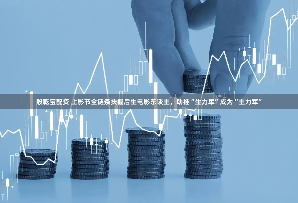 股乾宝配资 上影节全链条扶握后生电影东谈主，助推“生力军”成为“主力军”