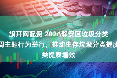 旗开网配资 2026静安区垃圾分类宣传周主题行为举行，推动生存垃圾分类提质增效