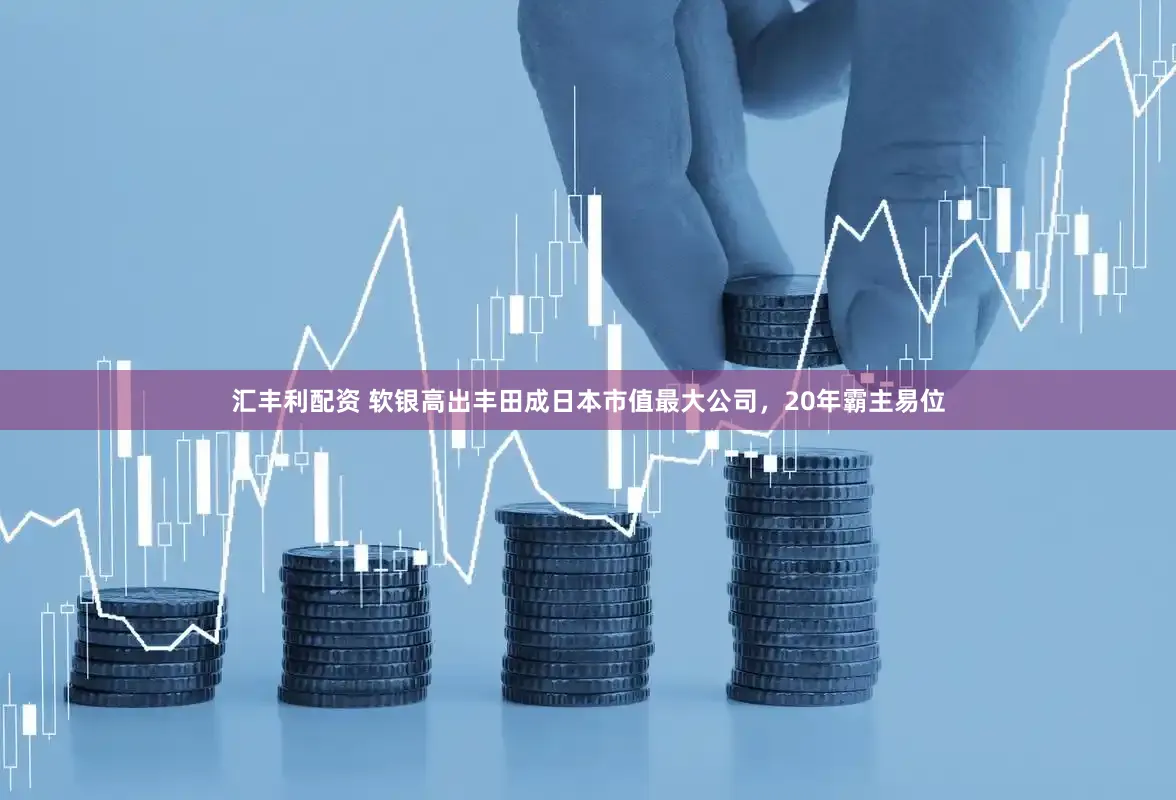 汇丰利配资 软银高出丰田成日本市值最大公司，20年霸主易位