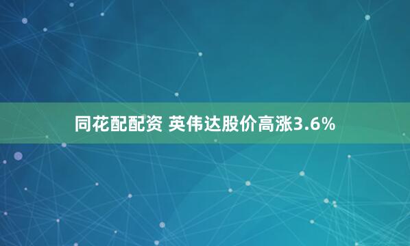 同花配配资 英伟达股价高涨3.6%