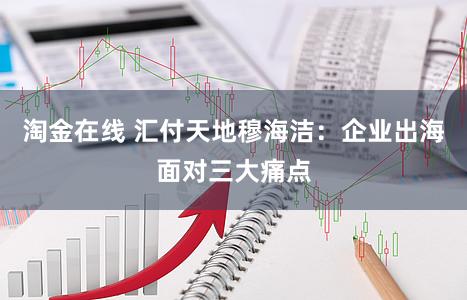 淘金在线 汇付天地穆海洁：企业出海面对三大痛点