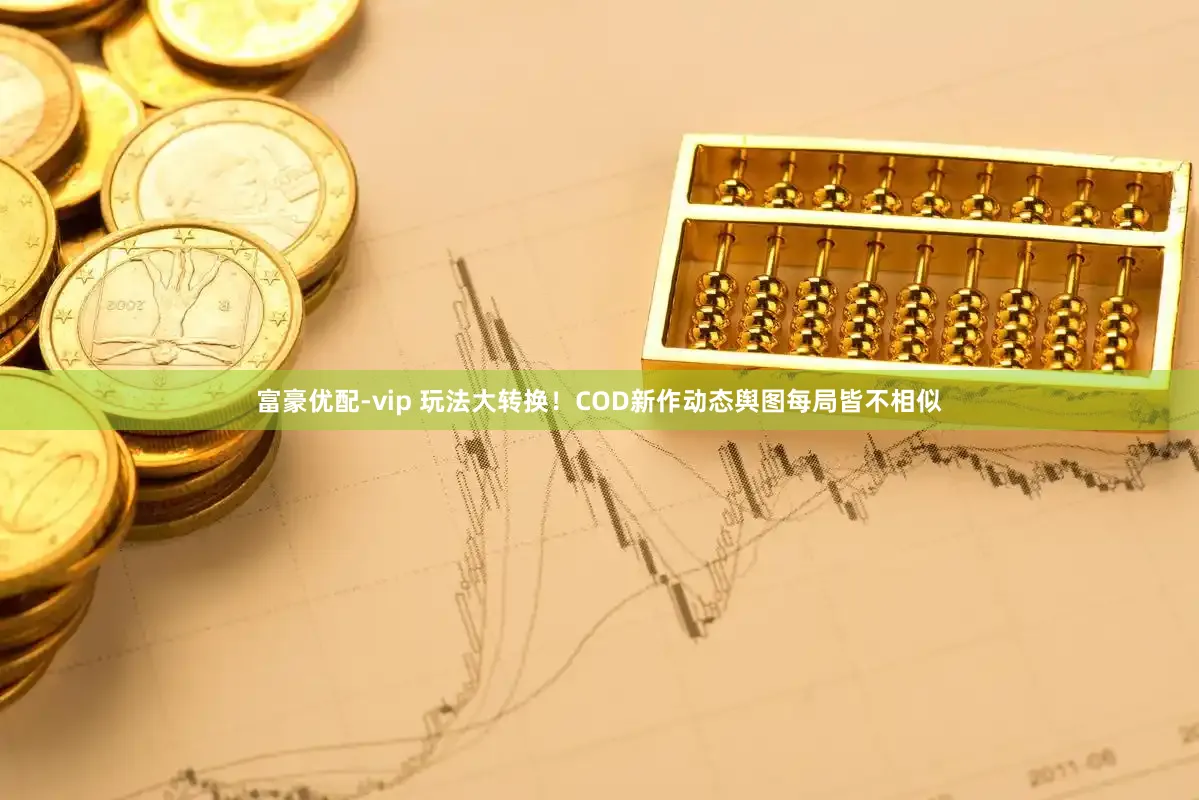富豪优配-vip 玩法大转换！COD新作动态舆图每局皆不相似