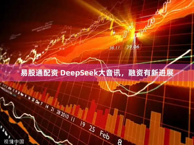 易股通配资 DeepSeek大音讯，融资有新进展