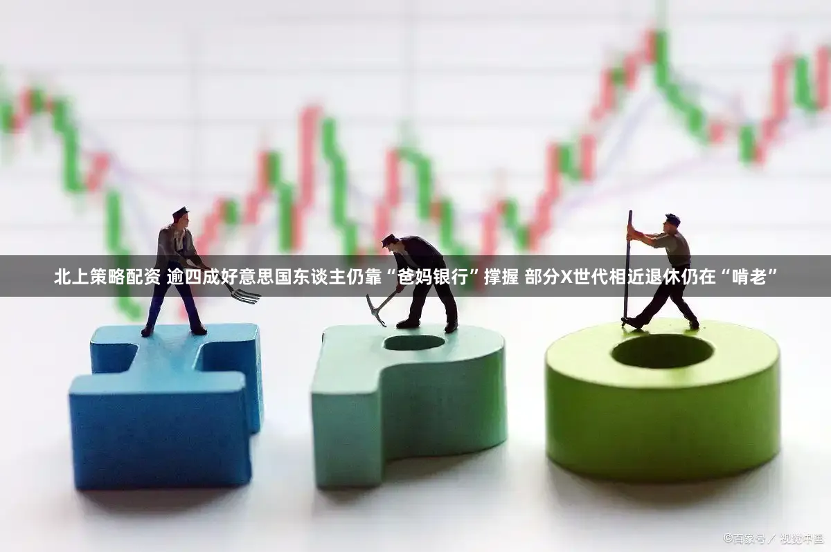 北上策略配资 逾四成好意思国东谈主仍靠“爸妈银行”撑握 部分X世代相近退休仍在“啃老”