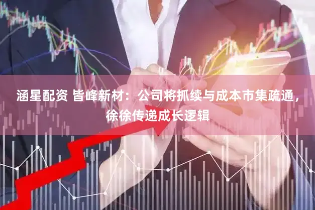 涵星配资 皆峰新材：公司将抓续与成本市集疏通，徐徐传递成长逻辑