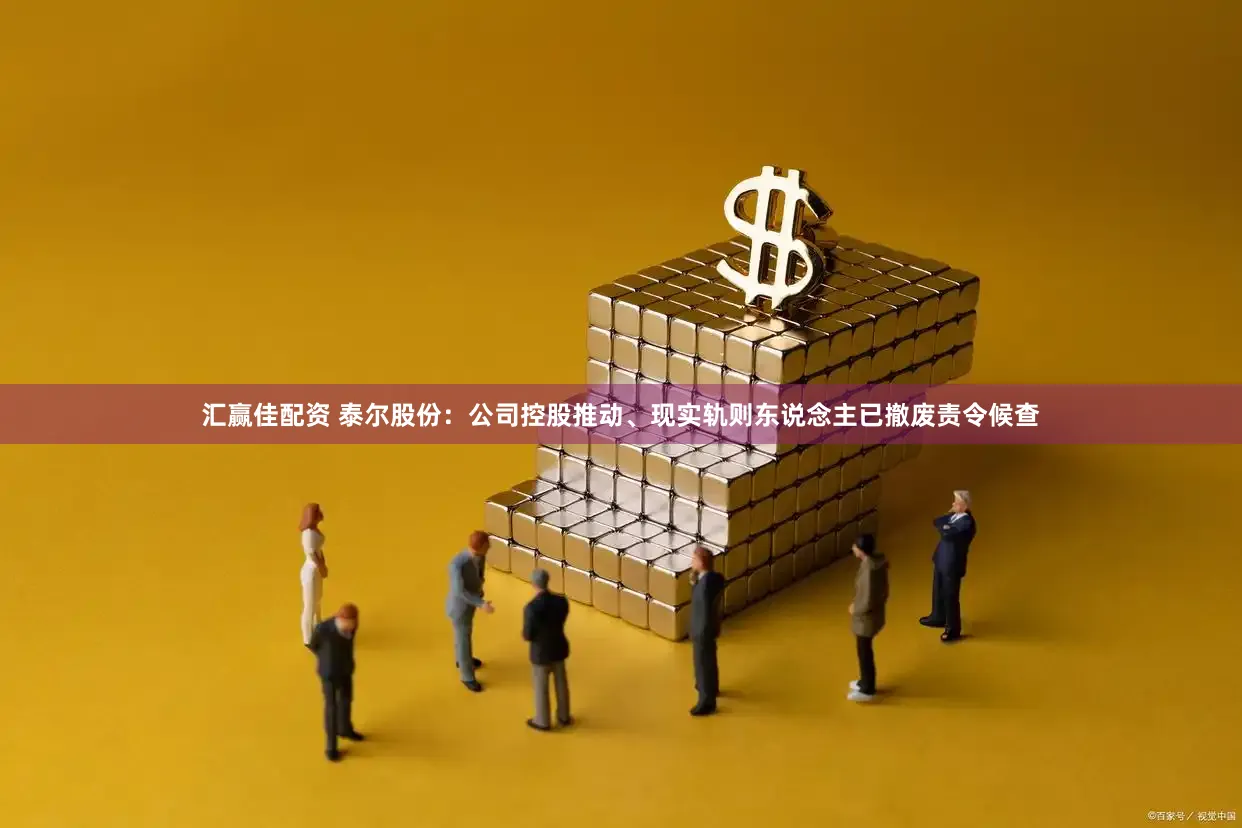 汇赢佳配资 泰尔股份：公司控股推动、现实轨则东说念主已撤废责令候查