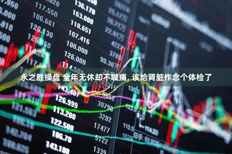 永之胜操盘 全年无休却不喊痛, 该给肾脏作念个体检了