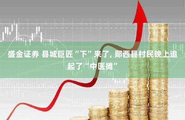 盛金证券 县城巨匠“下”来了, 郧西县村民晚上追起了“中医摊”