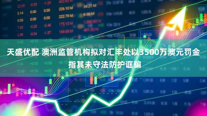 天盛优配 澳洲监管机构拟对汇丰处以3500万澳元罚金 指其未守法防护诓骗